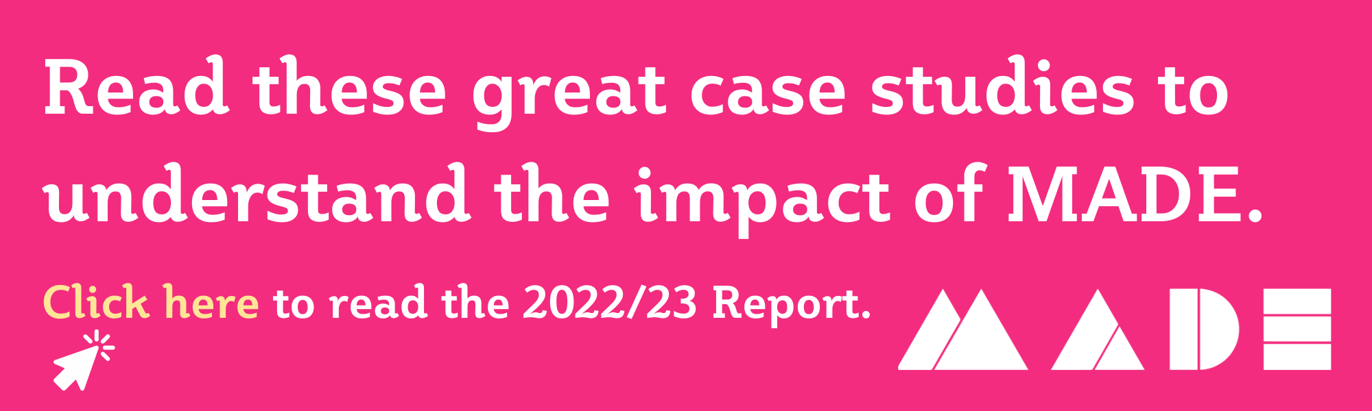 A pink graphic with the MADE logo. A click through to read case studies from MADE's 2022/23 Annual Report. 